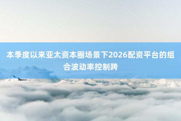 本季度以来亚太资本圈场景下2026配资平台的组合波动率控制跨