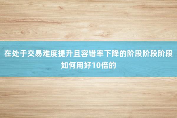 在处于交易难度提升且容错率下降的阶段阶段阶段如何用好10倍的