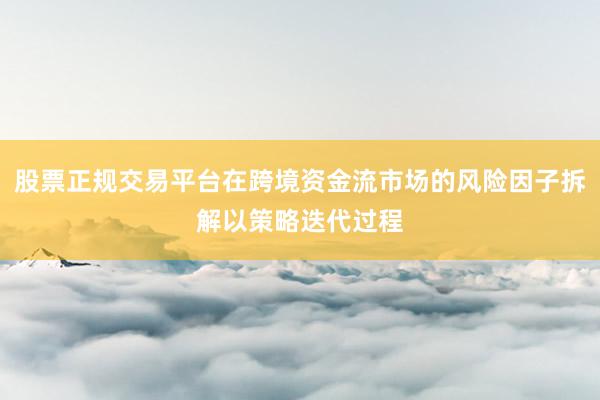 股票正规交易平台在跨境资金流市场的风险因子拆解以策略迭代过程