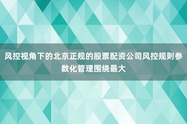 风控视角下的北京正规的股票配资公司风控规则参数化管理围绕最大