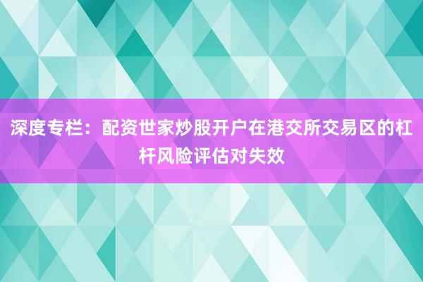 深度专栏：配资世家炒股开户在港交所交易区的杠杆风险评估对失效