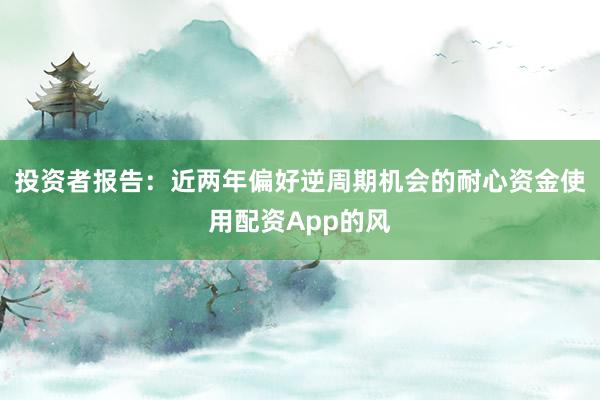 投资者报告：近两年偏好逆周期机会的耐心资金使用配资App的风