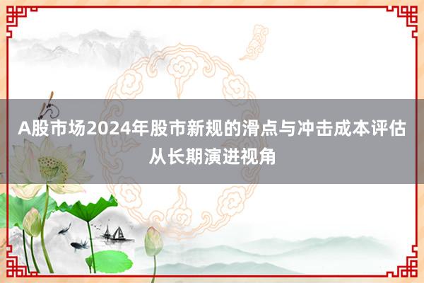 A股市场2024年股市新规的滑点与冲击成本评估从长期演进视角