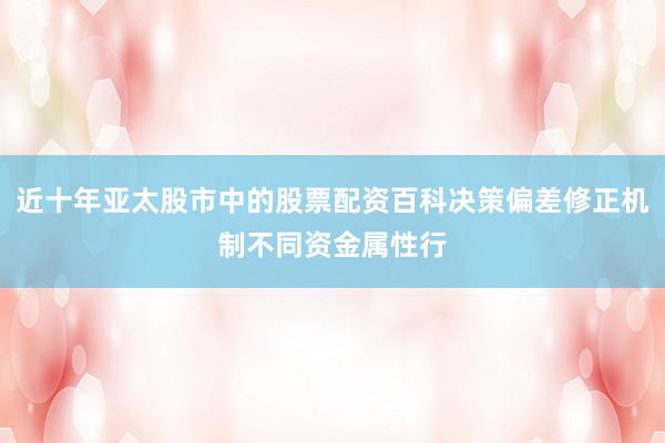 近十年亚太股市中的股票配资百科决策偏差修正机制不同资金属性行