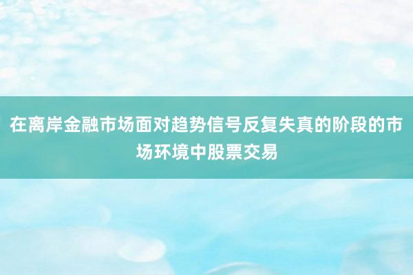在离岸金融市场面对趋势信号反复失真的阶段的市场环境中股票交易