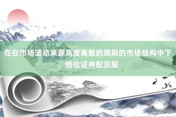 在在市场波动来源高度离散的周期的市场结构中下，恒信证券配资服