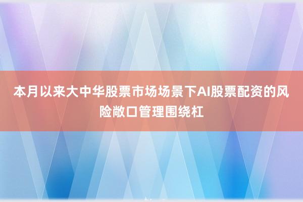 本月以来大中华股票市场场景下AI股票配资的风险敞口管理围绕杠