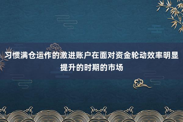 习惯满仓运作的激进账户在面对资金轮动效率明显提升的时期的市场