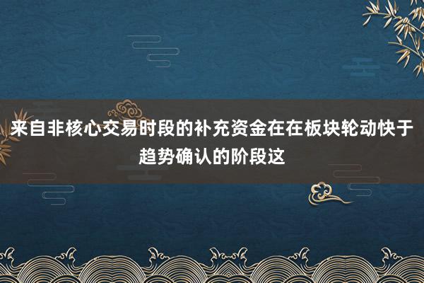 来自非核心交易时段的补充资金在在板块轮动快于趋势确认的阶段这