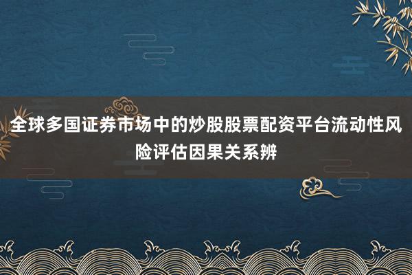 全球多国证券市场中的炒股股票配资平台流动性风险评估因果关系辨