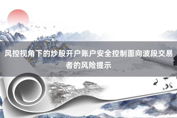 风控视角下的炒股开户账户安全控制面向波段交易者的风险提示