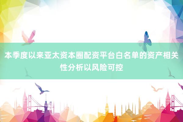 本季度以来亚太资本圈配资平台白名单的资产相关性分析以风险可控