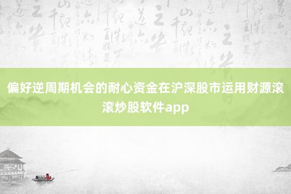 偏好逆周期机会的耐心资金在沪深股市运用财源滚滚炒股软件app