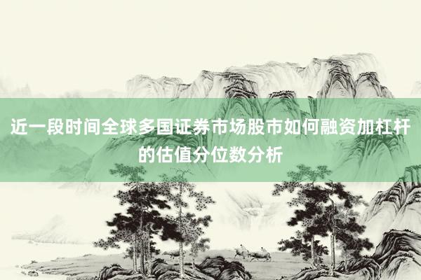 近一段时间全球多国证券市场股市如何融资加杠杆的估值分位数分析