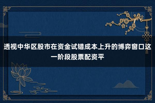 透视中华区股市在资金试错成本上升的博弈窗口这一阶段股票配资平