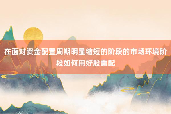 在面对资金配置周期明显缩短的阶段的市场环境阶段如何用好股票配