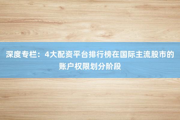 深度专栏：4大配资平台排行榜在国际主流股市的账户权限划分阶段