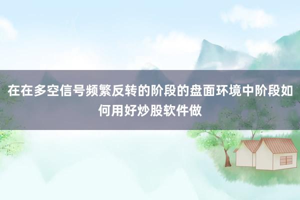在在多空信号频繁反转的阶段的盘面环境中阶段如何用好炒股软件做