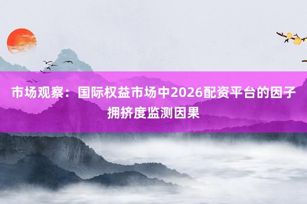 市场观察：国际权益市场中2026配资平台的因子拥挤度监测因果
