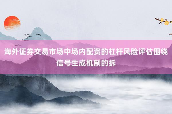 海外证券交易市场中场内配资的杠杆风险评估围绕信号生成机制的拆