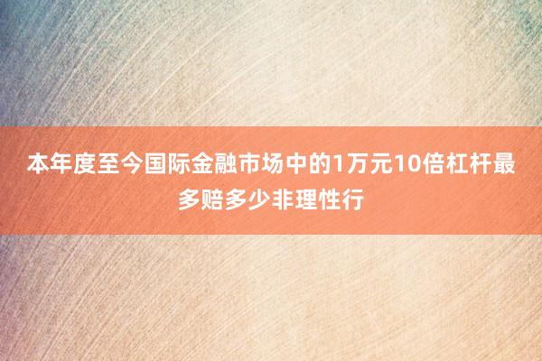 本年度至今国际金融市场中的1万元10倍杠杆最多赔多少非理性行