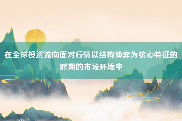 在全球投资流向面对行情以结构博弈为核心特征的时期的市场环境中