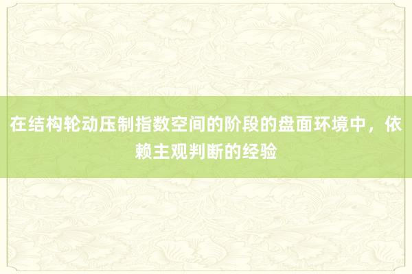在结构轮动压制指数空间的阶段的盘面环境中，依赖主观判断的经验