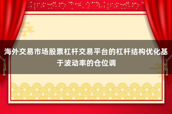 海外交易市场股票杠杆交易平台的杠杆结构优化基于波动率的仓位调