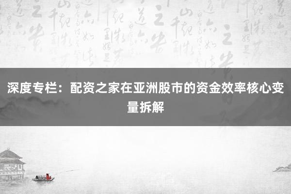 深度专栏：配资之家在亚洲股市的资金效率核心变量拆解