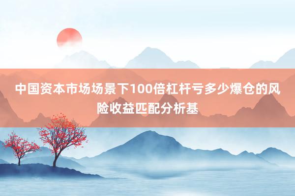 中国资本市场场景下100倍杠杆亏多少爆仓的风险收益匹配分析基