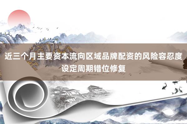 近三个月主要资本流向区域品牌配资的风险容忍度设定周期错位修复