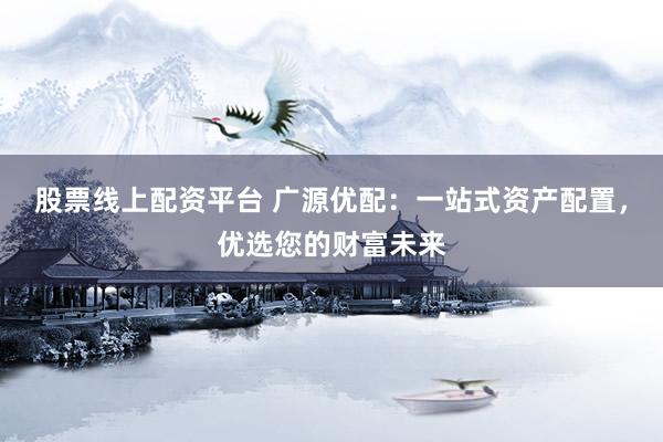 股票线上配资平台 广源优配：一站式资产配置，优选您的财富未来