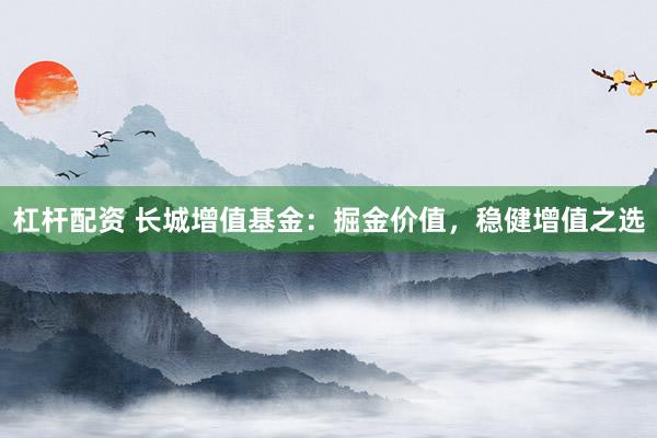 杠杆配资 长城增值基金：掘金价值，稳健增值之选