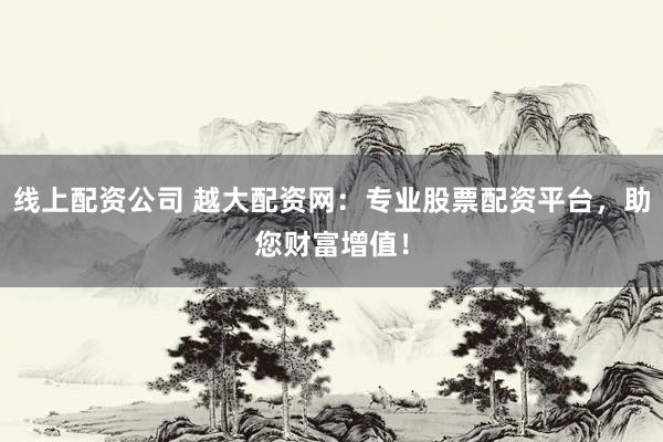 线上配资公司 越大配资网：专业股票配资平台，助您财富增值！