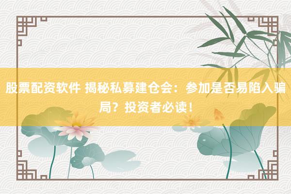 股票配资软件 揭秘私募建仓会：参加是否易陷入骗局？投资者必读！