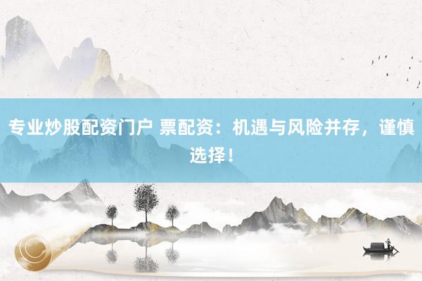 专业炒股配资门户 票配资：机遇与风险并存，谨慎选择！