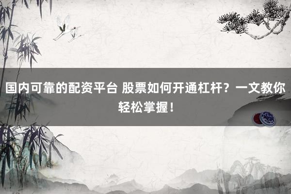 国内可靠的配资平台 股票如何开通杠杆？一文教你轻松掌握！