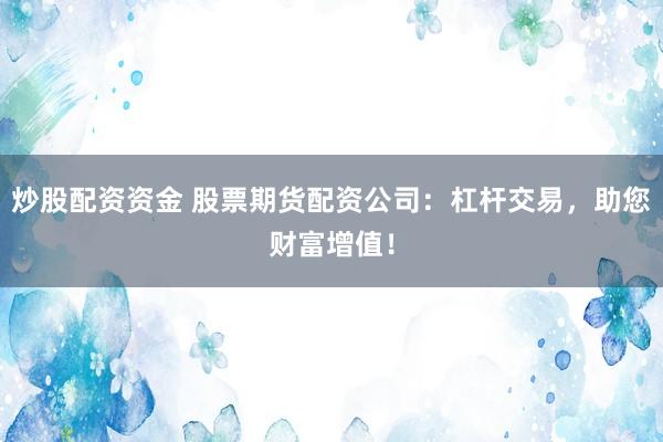 炒股配资资金 股票期货配资公司：杠杆交易，助您财富增值！