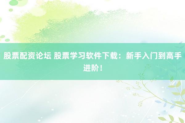 股票配资论坛 股票学习软件下载：新手入门到高手进阶！