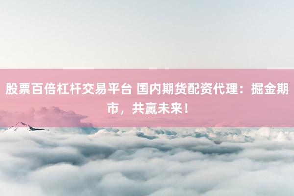 股票百倍杠杆交易平台 国内期货配资代理：掘金期市，共赢未来！