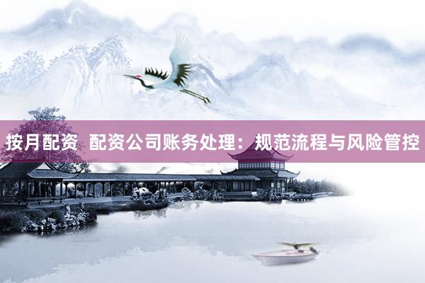 按月配资  配资公司账务处理：规范流程与风险管控