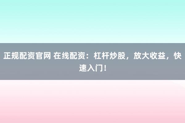 正规配资官网 在线配资：杠杆炒股，放大收益，快速入门！