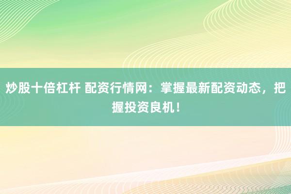 炒股十倍杠杆 配资行情网：掌握最新配资动态，把握投资良机！