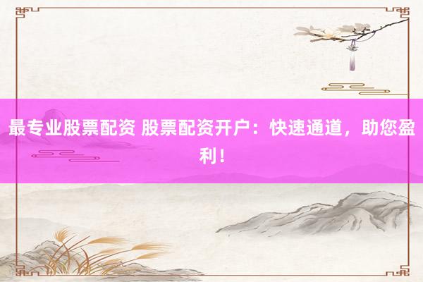 最专业股票配资 股票配资开户：快速通道，助您盈利！