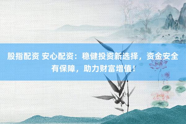 股指配资 安心配资：稳健投资新选择，资金安全有保障，助力财富增值！