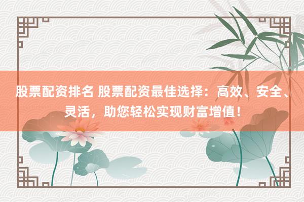 股票配资排名 股票配资最佳选择：高效、安全、灵活，助您轻松实现财富增值！