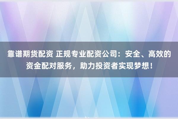靠谱期货配资 正规专业配资公司：安全、高效的资金配对服务，助力投资者实现梦想！