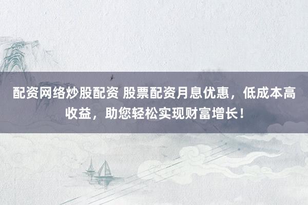 配资网络炒股配资 股票配资月息优惠，低成本高收益，助您轻松实现财富增长！