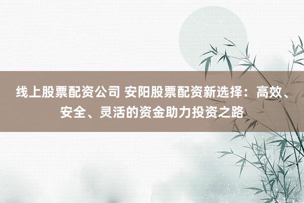 线上股票配资公司 安阳股票配资新选择：高效、安全、灵活的资金助力投资之路