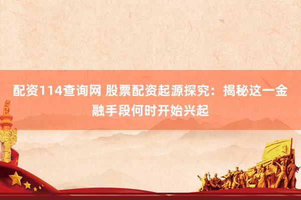 配资114查询网 股票配资起源探究：揭秘这一金融手段何时开始兴起